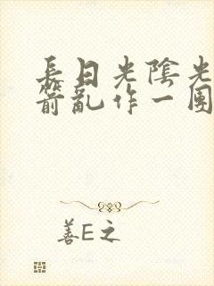 长日光阴光阴似箭乱作一团笔趣阁