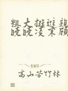 粗大挺进亲女h晓晓凌寒顾晓晓