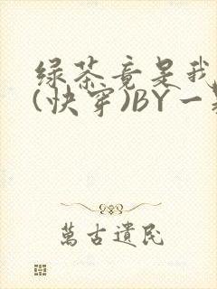 绿茶竟是我自己(快穿)BY一颗栗子