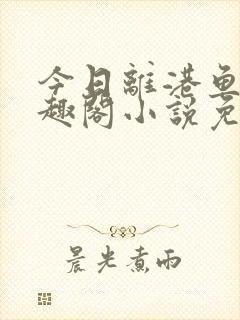 今日离港鱼宰笔趣阁小说免费阅读