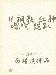 H 调教 红肿 嗯啊 跪趴
