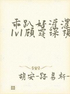 乖趴好灌浓精h1v1顾霆琛视频