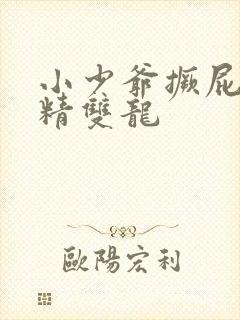 小少爷撅屁股授精双龙
