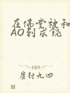 在佛堂被和尚CAO到求饶