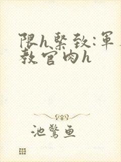 限h紧致:军人教官肉h