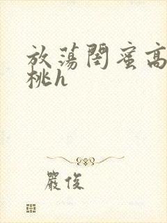 放荡闺蜜高h苏桃h