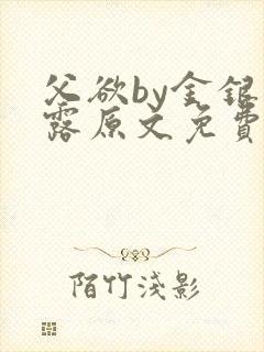 父欲by金银花露原文免费阅读笔趣阁