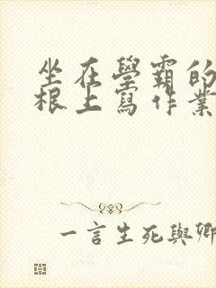 坐在学霸的大紫根上写作业