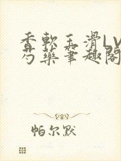 香软玉滑LVL芍药笔趣阁