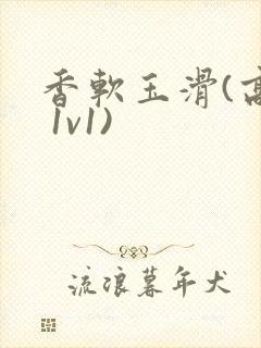 香软玉滑(高h 1v1)