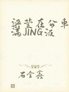 梁莹在公车被灌满JING液封面
