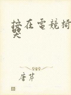 按在电竞椅上c哭
