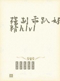 强制乖趴好灌浓精h1v1