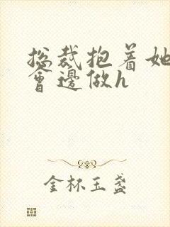 总裁抱着她边开会边做h