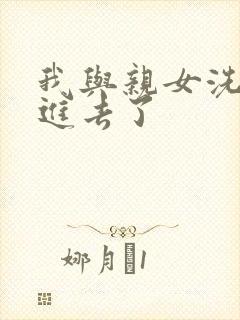 我与亲女洗澡时进去了