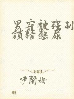 男宠被强制灌水锁精憋尿