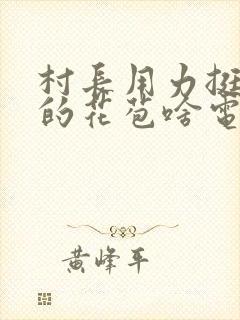 村长用力挺进她的花苞啥电视