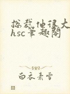 总裁他很大年上hsc笔趣阁