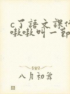 c了语文课代表嗷嗷叫一节课文