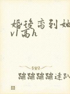 婚后脔到她哭1v1高h