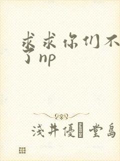 求求你们不要做了np