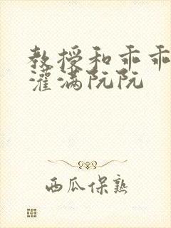 教授和乖乖女H灌满阮阮