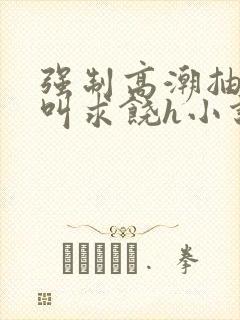 强制高潮抽搐哭叫求饶h小说