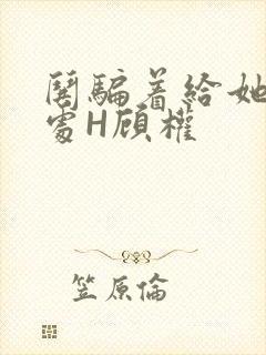 哄骗着给她破了处H顾权封面