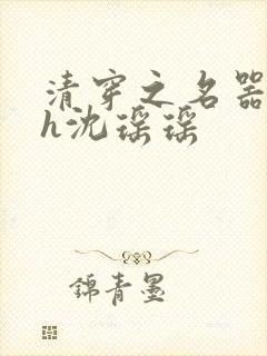 清穿之名器尤物h沈瑶瑶