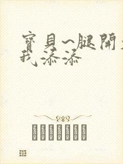 宝贝~腿开大点我添添