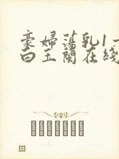豪妇荡乳1一5白玉兰在线看
