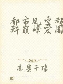 都市风云超前更新巅峰宏图笔趣阁封面