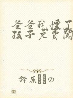 爸爸我怀了你的孩子免费阅读