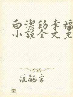 白洁的幸福生活小说全文免费笔趣阁阅读