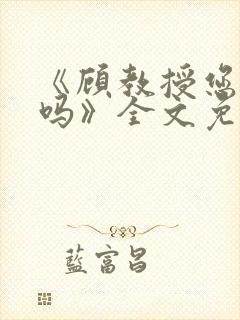 《顾教授您睡了吗》全文免费阅读