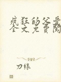 疯狂的父爱小说全文免费阅读