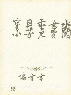 宝贝乖女水真多小芳免费阅读