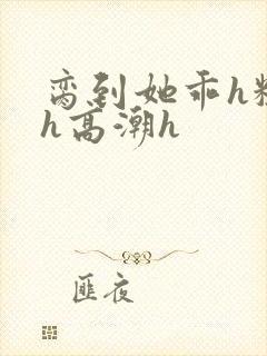 脔到她乖h粗话h高潮h