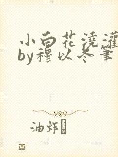 小白花浇灌日常by穆以冬笔趣阁