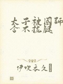 太子被国师c到合不拢腿