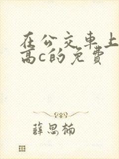 在公交车上弄到高c的免费