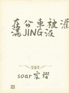 在公车被灌强行满JING液