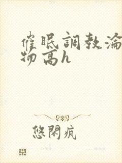 催眠调教沦为玩物高h