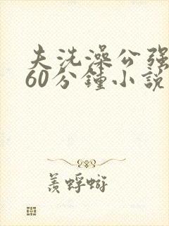 夫洗澡公强我了60分钟小说