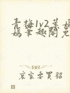 青梅1v2叶嫣嫣笔趣阁免费阅读
