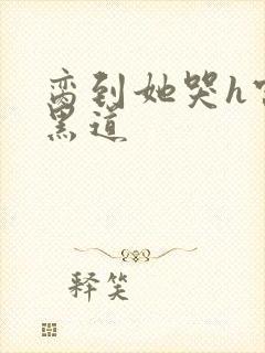 脔到她哭h宫交黑道