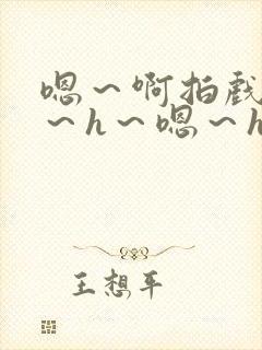 嗯～啊拍戏强做～h～嗯～h