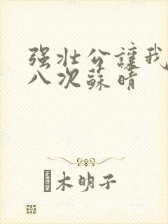 强壮公让我高潮八次苏晴