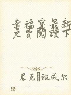 幸福宝最新章节免费阅读下载小说