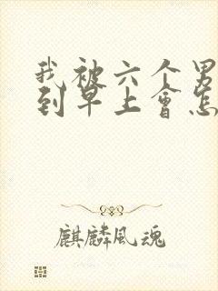 我被六个男人躁到早上会怎么样